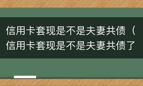 信用卡套现是不是夫妻共债（信用卡套现是不是夫妻共债了）