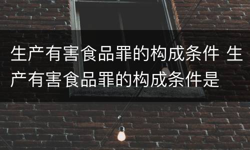 生产有害食品罪的构成条件 生产有害食品罪的构成条件是