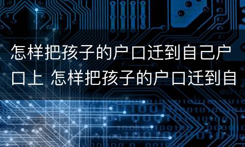 怎样把孩子的户口迁到自己户口上 怎样把孩子的户口迁到自己户口上去