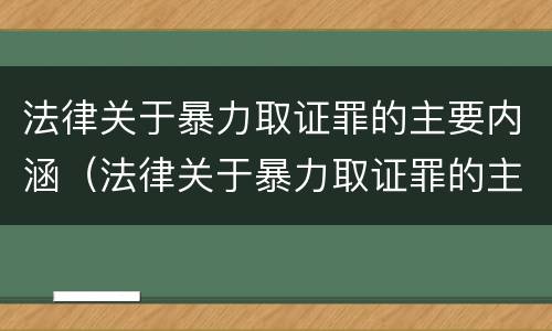 法律关于暴力取证罪的主要内涵（法律关于暴力取证罪的主要内涵包括）