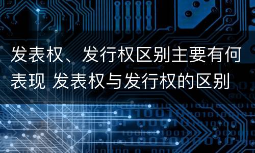 发表权、发行权区别主要有何表现 发表权与发行权的区别