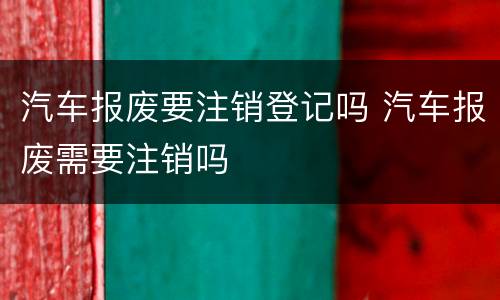 汽车报废要注销登记吗 汽车报废需要注销吗