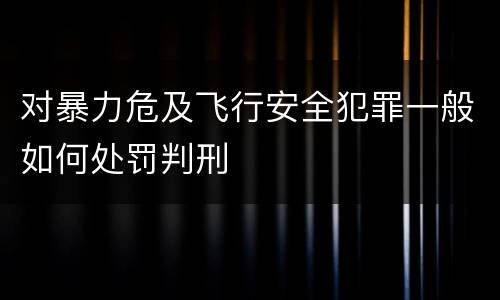 对暴力危及飞行安全犯罪一般如何处罚判刑