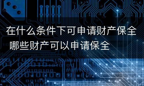 在什么条件下可申请财产保全 哪些财产可以申请保全