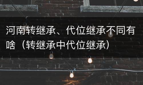 河南转继承、代位继承不同有啥（转继承中代位继承）