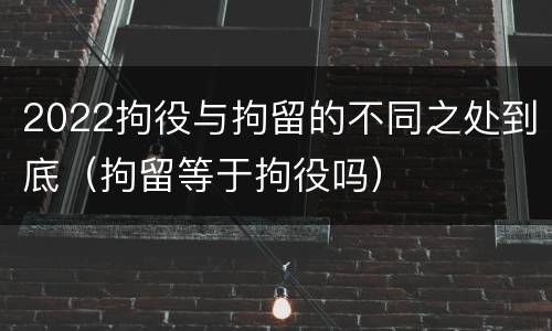 2022拘役与拘留的不同之处到底（拘留等于拘役吗）