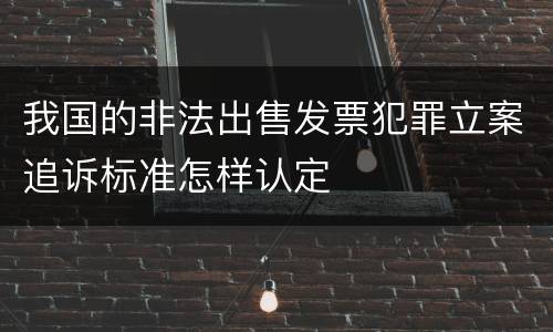 我国的非法出售发票犯罪立案追诉标准怎样认定