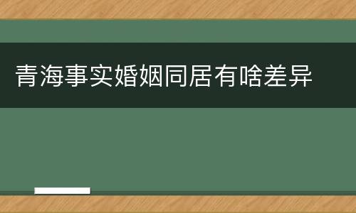 青海事实婚姻同居有啥差异