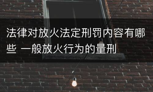 法律对放火法定刑罚内容有哪些 一般放火行为的量刑