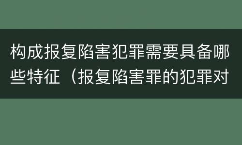 构成报复陷害犯罪需要具备哪些特征（报复陷害罪的犯罪对象不包括）