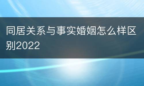 同居关系与事实婚姻怎么样区别2022