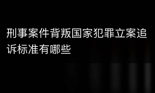 刑事案件背叛国家犯罪立案追诉标准有哪些