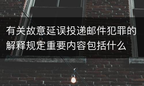 有关故意延误投递邮件犯罪的解释规定重要内容包括什么