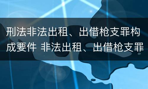 刑法非法出租、出借枪支罪构成要件 非法出租、出借枪支罪