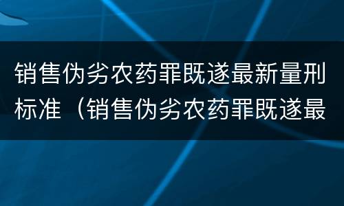 销售伪劣农药罪既遂最新量刑标准（销售伪劣农药罪既遂最新量刑标准是多少）