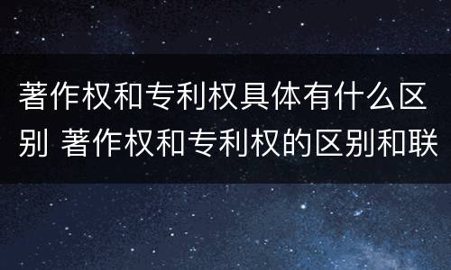 著作权和专利权具体有什么区别 著作权和专利权的区别和联系