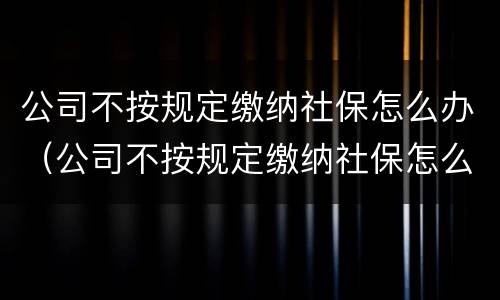 公司不按规定缴纳社保怎么办（公司不按规定缴纳社保怎么办理）