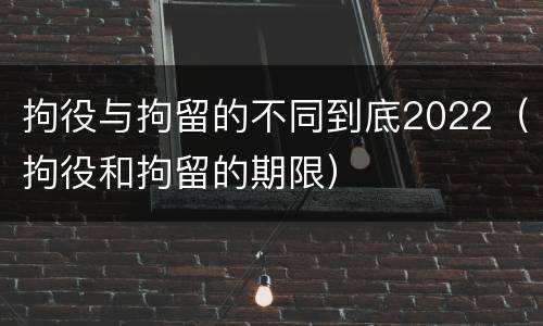 拘役与拘留的不同到底2022（拘役和拘留的期限）