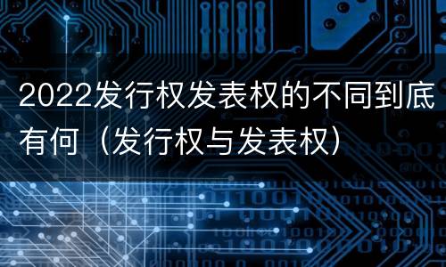 2022发行权发表权的不同到底有何（发行权与发表权）