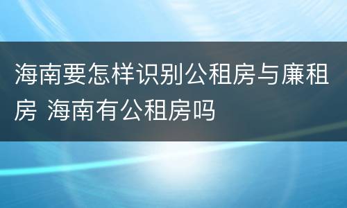 海南要怎样识别公租房与廉租房 海南有公租房吗