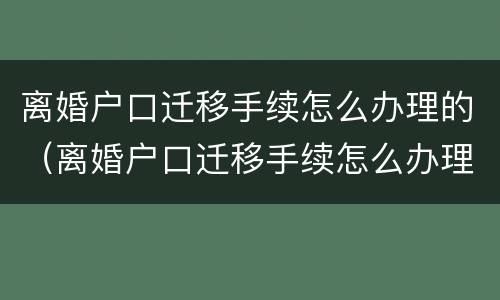 离婚户口迁移手续怎么办理的（离婚户口迁移手续怎么办理的流程）