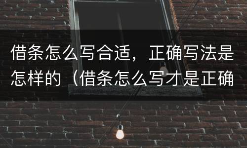 借条怎么写合适，正确写法是怎样的（借条怎么写才是正确的）