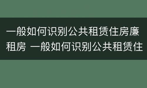 一般如何识别公共租赁住房廉租房 一般如何识别公共租赁住房廉租房的真假