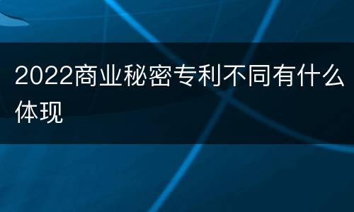 2022商业秘密专利不同有什么体现