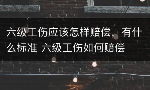 六级工伤应该怎样赔偿，有什么标准 六级工伤如何赔偿