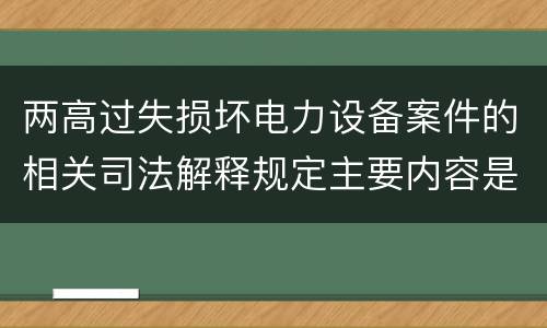 两高过失损坏电力设备案件的相关司法解释规定主要内容是什么