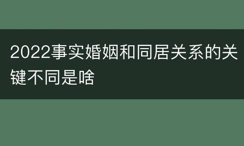 2022事实婚姻和同居关系的关键不同是啥