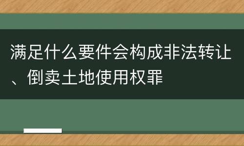 满足什么要件会构成非法转让、倒卖土地使用权罪