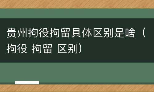 贵州拘役拘留具体区别是啥（拘役 拘留 区别）