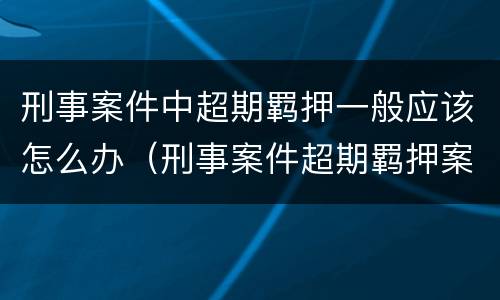 刑事案件中超期羁押一般应该怎么办（刑事案件超期羁押案件处置）