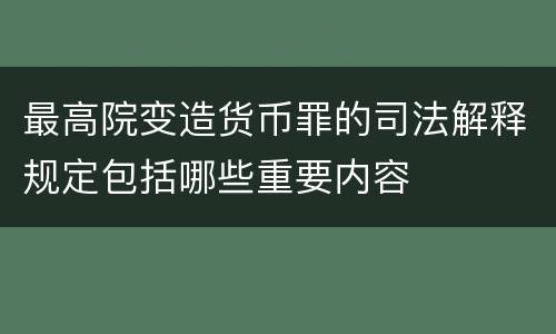 最高院变造货币罪的司法解释规定包括哪些重要内容