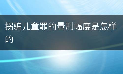 拐骗儿童罪的量刑幅度是怎样的