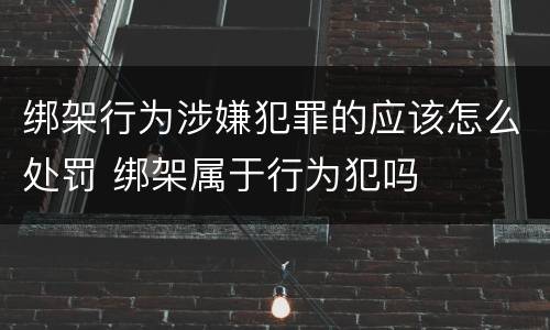 绑架行为涉嫌犯罪的应该怎么处罚 绑架属于行为犯吗