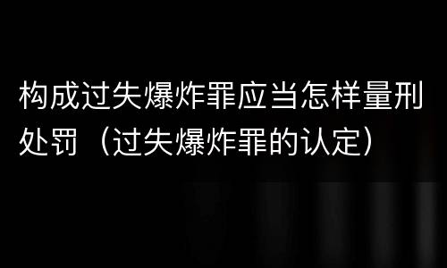 构成过失爆炸罪应当怎样量刑处罚（过失爆炸罪的认定）