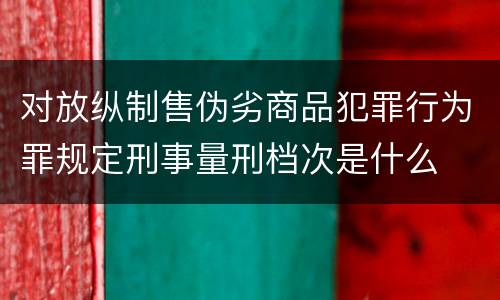 对放纵制售伪劣商品犯罪行为罪规定刑事量刑档次是什么