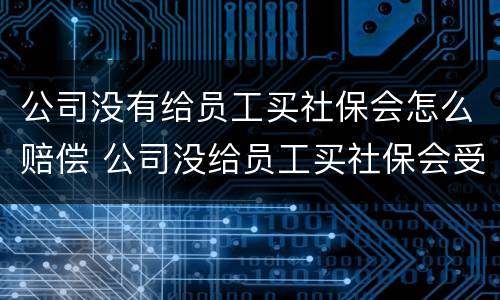 公司没有给员工买社保会怎么赔偿 公司没给员工买社保会受到什么处罚