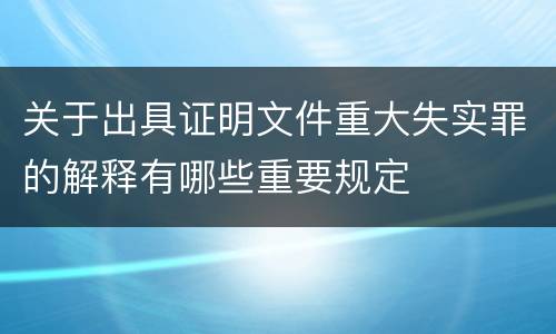 关于出具证明文件重大失实罪的解释有哪些重要规定