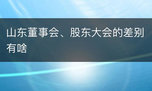 山东董事会、股东大会的差别有啥