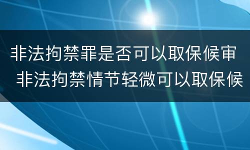 非法拘禁罪是否可以取保候审 非法拘禁情节轻微可以取保候审