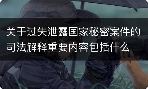 关于过失泄露国家秘密案件的司法解释重要内容包括什么