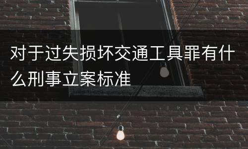 对于过失损坏交通工具罪有什么刑事立案标准