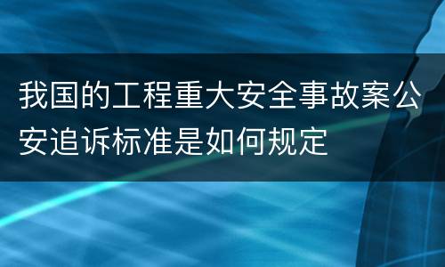 我国的工程重大安全事故案公安追诉标准是如何规定