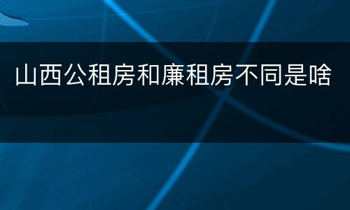 山西公租房和廉租房不同是啥