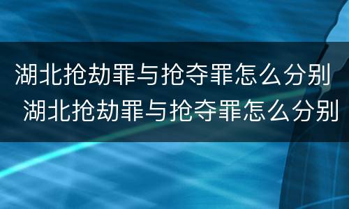 湖北抢劫罪与抢夺罪怎么分别 湖北抢劫罪与抢夺罪怎么分别判决