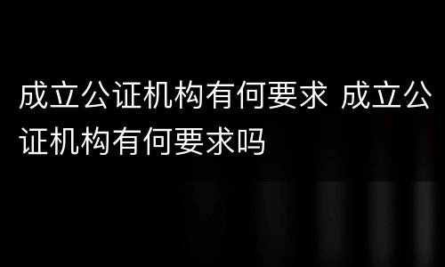 成立公证机构有何要求 成立公证机构有何要求吗