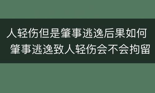 人轻伤但是肇事逃逸后果如何 肇事逃逸致人轻伤会不会拘留